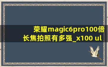 荣耀magic6pro100倍长焦拍照有多强_x100 ultra对比magic6pro长焦